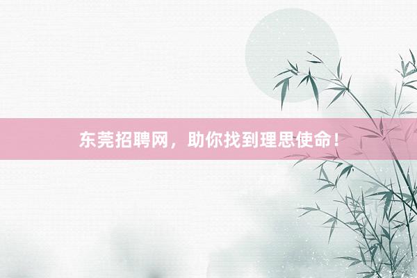 东莞招聘网，助你找到理思使命！