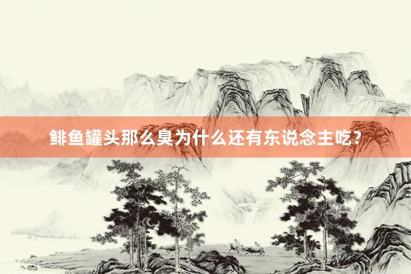 鲱鱼罐头那么臭为什么还有东说念主吃?
